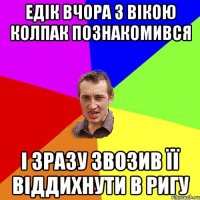 Едік вчора з Вікою Колпак познакомився і зразу звозив її віддихнути в Ригу