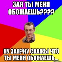 Зая ты меня обожаешь???? Ну Зая?Ну скажы что ты меня обожаешь...