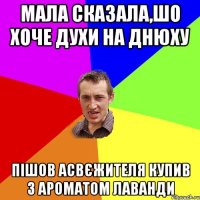 мала сказала,шо хоче духи на Днюху пішов асвєжителя купив з ароматом лаванди