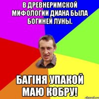 В древнеримской мифологии Диана была богиней Луны. Багіня упакой маю кобру!