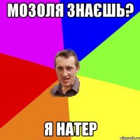 Мозоля знаєшь? я натер