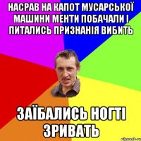 Насрав на капот мусарської машини менти побачали і питались признанія вибить заїбались ногті зривать