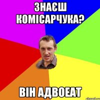 знаєш комісарчука? він адвоеат