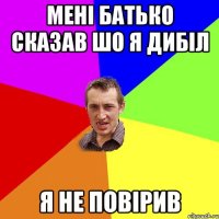 Мені батько сказав шо я дибіл Я не повірив