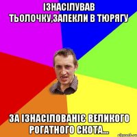 ізнасілував тьолочку,запекли в тюрягу за ізнасілованіє великого рогатного скота...