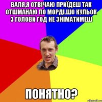 валя,я отвічаю приїдеш так отшманаю по морді.шо кульок з голови год не зніматимеш понятно?