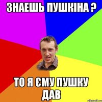 Знаешь Пушкіна ? то я єму пушку дав