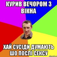 курив вечором з вікна хай сусіди думають шо послі сексу