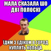 мала сказала шо дві полоскі їдим з едіком в город куплять кольца