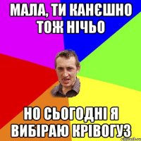 мала, ти канєшно тож нічьо но сьогодні я вибіраю Крівогуз