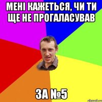 мені кажеться, чи ти ще не прогаласував за №5