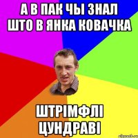 А в пак чы знал што в Янка Ковачка штрімфлі цундраві