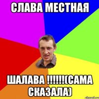 СЛАВА МЕСТНАЯ ШАЛАВА !!!!!!(САМА СКАЗАЛА)