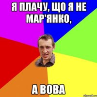 Я плачу, що я не Мар'янко, а Вова