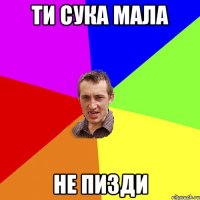 ти сука мала не пизди