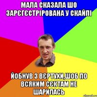 мала сказала шо зарєгєстрірована у скайпі йобнув з вєртухи,шоб по всяким сєктам не шарилась