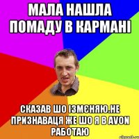 Мала нашла помаду в кармані Сказав шо ізмєняю.Не признаваця же шо я в AVON работаю