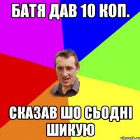 Батя дав 10 коп. сказав шо сьодні шикую