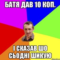 батя дав 10 коп. і сказав шо сьодні шикую