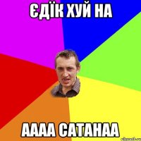 Єдїк хуй на аааа сатанаа