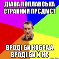 Діана Поплавська странний прєдмєт вроді би кобра,а вроді би й нє