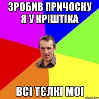 Зробив причоску я у кріштіка всі тєлкі моі