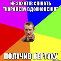 не захотів співать "королєву вдохновєнія" получив вертуху