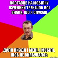 ПОСТАВИВ НА МОБIЛКУ ОХУЕННИЙ ТРЕК,ШОБ ВСI ЗНАЛИ, ШО Я СЛУХАЮ ДАЛИ ПИЗДИ І МЕНІ, І МОБІЛІ, ШОБ НЕ ВИЯБУВАЛСЬ