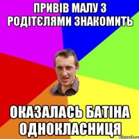 привів малу з родітєлями знакомить оказалась батіна однокласниця