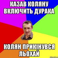 казав Коляну включить дурака Колян прикінувся Льохай