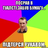 Посрав в туалєті,забув бумагу... Підтерся рукавом.