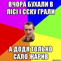 Вчора бухали в лісі і сєку грали А додя только сало жарив