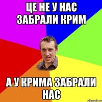 Це не у нас забрали Крим А у Крима забрали нас
