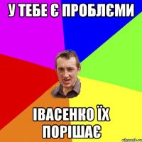 У ТЕБЕ Є ПРОБЛЄМИ ІВАСЕНКО ЇХ ПОРІШАЄ