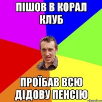 Пішов в корал клуб проїбав всю дідову пенсію