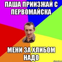 паша приизжай с первомайска мени за хлибом надо