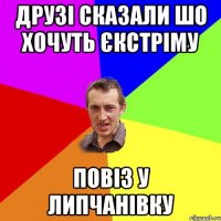 Друзі сказали шо хочуть єкстріму Повіз у Липчанівку