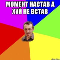 момент настав а хуй не встав 