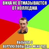 Вика не отмазывается от колледжа вьебала з вертуху.Попызды мені тут!