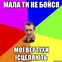 мала ти не бойся мої вертухи ісцеляють