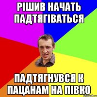 рішив начать падтягіваться падтягнувся к пацанам на півко