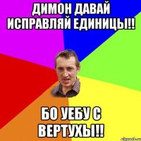 Димон давай исправляй единицы!! бо уебу с вертухы!!