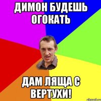 Димон будешь огокать дам ляща с вертухи!