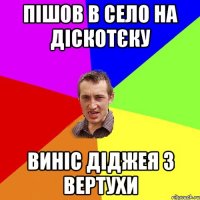 Пішов в село на діскотєку виніс діджея з вертухи