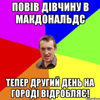 Повів дівчину в макдональдс Тепер другий день на городі відробляє!