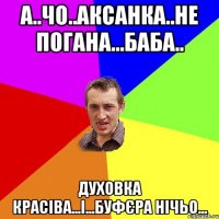 А..чо..Аксанка..не погана...баба.. духовка красіва...і...буфЄра нічьо...