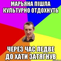 Марьяна пішла культурно отдохнуть через час ледве до хати затягнув