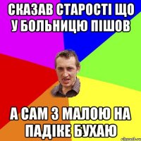 Сказав старостi що у больницю пiшов а сам з малою на падiке бухаю