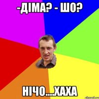 -Діма? - Шо? нічо....хаха