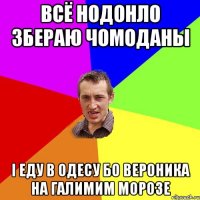 всё нодонло збераю чомоданы і еду в одесу бо вероника на галимим морозе